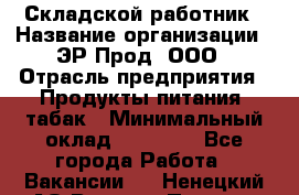 Складской работник › Название организации ­ ЭР-Прод, ООО › Отрасль предприятия ­ Продукты питания, табак › Минимальный оклад ­ 10 000 - Все города Работа » Вакансии   . Ненецкий АО,Верхняя Пеша д.